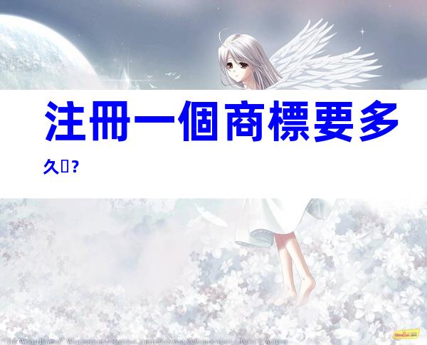 注冊一個商標要多久？